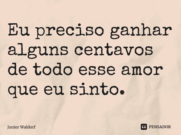 ⁠Eu preciso ganhar alguns centavos de todo esse amor que eu sinto.... Frase de Junior Waldorf.