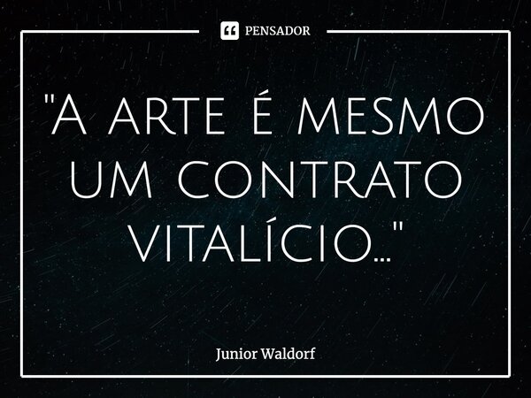 ⁠"A arte é mesmo um contrato vitalício..."... Frase de Junior Waldorf.