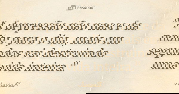"A depressão não nasce da noite para o dia, mais em segundos vai destruindo uma vida inteira."... Frase de JuniorB.