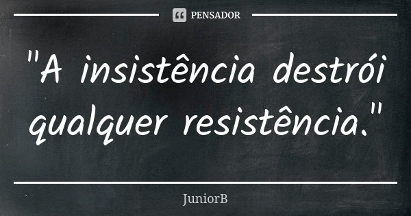 "A insistência destrói qualquer resistência."... Frase de JuniorB.