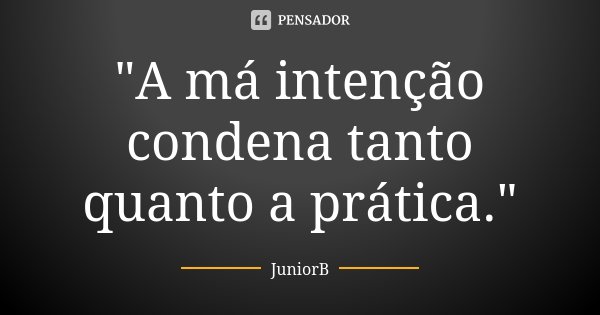 "A má intenção condena tanto quanto a prática."... Frase de JuniorB.