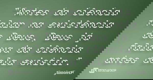 "Antes da ciência falar na existência de Deus, Deus já falava da ciência antes dela existir."... Frase de JuniorB.