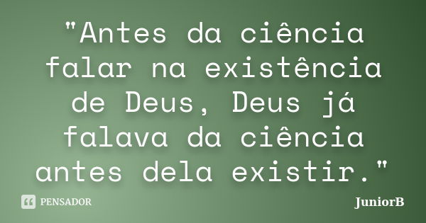 "Antes da ciência falar na existência de Deus, Deus já falava da ciência antes dela existir."... Frase de JuniorB.