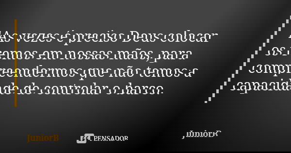 "As vezes é preciso Deus colocar os remos em nossas mãos, para compreendermos que não temos a capacidade de controlar o barco.... Frase de JuniorB.