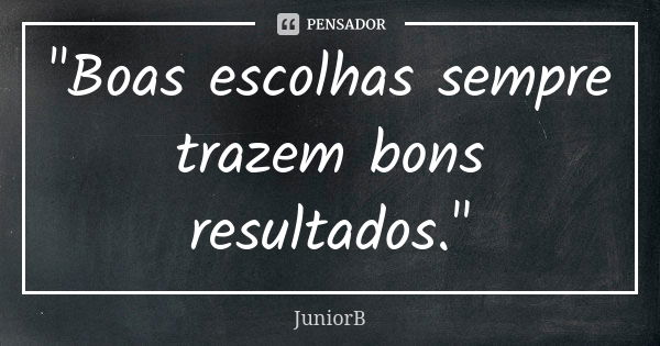 "Boas escolhas sempre trazem bons resultados."... Frase de JuniorB.