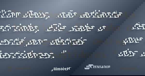 "Com Deus, não adianta teatrinho, Ele sabe o que está por detrás dos bastidores."... Frase de JuniorB.
