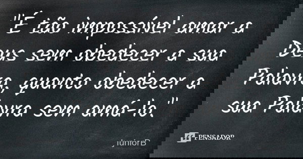 "É tão impossível amar a Deus sem obedecer a sua Palavra, quanto obedecer a sua Palavra sem amá-lo."... Frase de JuniorB.