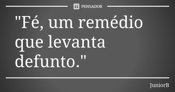 "Fé, um remédio que levanta defunto."... Frase de JuniorB.