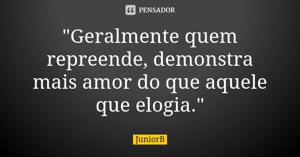 "Geralmente quem repreende, demonstra mais amor do que aquele que elogia."... Frase de JuniorB.