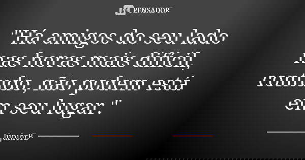 "Há amigos do seu lado nas horas mais difícil, contudo, não podem está em seu lugar."... Frase de JuniorB.