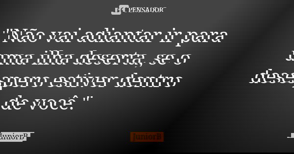 "Não vai adiantar ir para uma ilha deserta, se o desespero estiver dentro de você."... Frase de JuniorB.