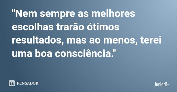 "Nem sempre as melhores escolhas trarão ótimos resultados, mas ao menos, terei uma boa consciência."... Frase de JuniorB.