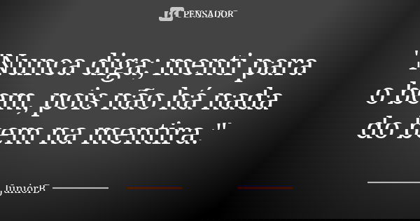 "Nunca diga; menti para o bem, pois não há nada do bem na mentira."... Frase de JuniorB.
