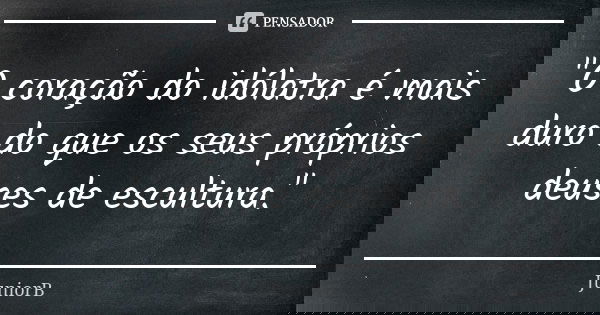 "O coração do idólatra é mais duro do que os seus próprios deuses de escultura."... Frase de JuniorB.