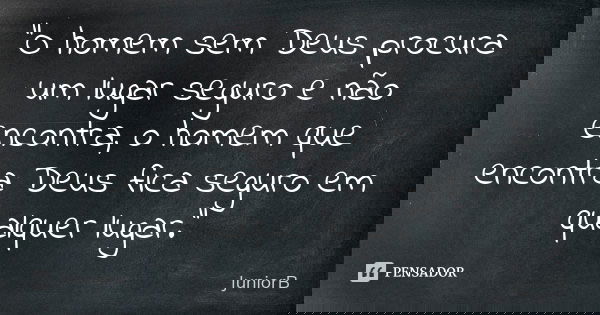 "O homem sem Deus procura um lugar seguro e não encontra, o homem que encontra Deus fica seguro em qualquer lugar."... Frase de JuniorB.