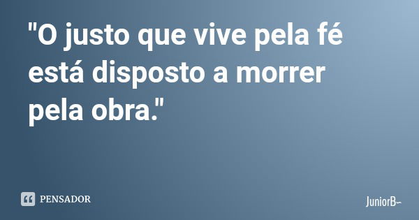 "O justo que vive pela fé está disposto a morrer pela obra."... Frase de JuniorB.