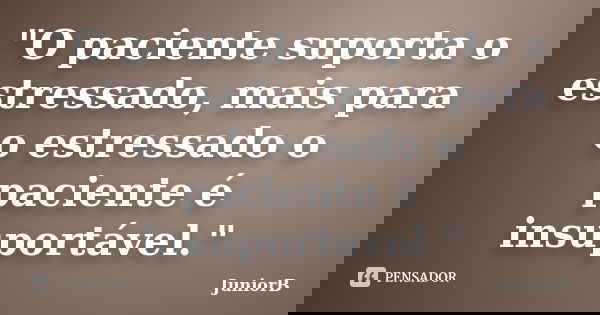 "O paciente suporta o estressado, mais para o estressado o paciente é insuportável."... Frase de JuniorB.