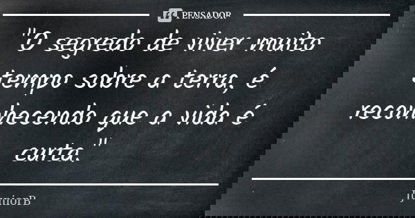 "O segredo de viver muito tempo sobre a terra, é reconhecendo que a vida é curta."... Frase de JuniorB.