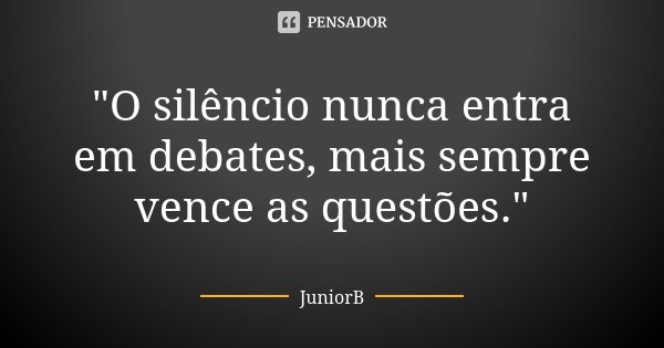 "O silêncio nunca entra em debates, mais sempre vence as questões."... Frase de JuniorB.
