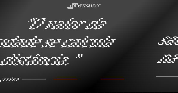 "O valor da saudade se calcula na distância."... Frase de JuniorB.