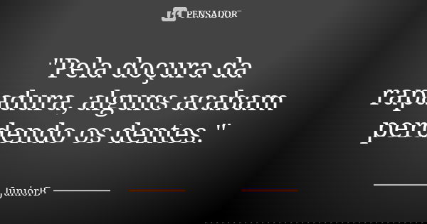 "Pela doçura da rapadura, alguns acabam perdendo os dentes."... Frase de JuniorB.