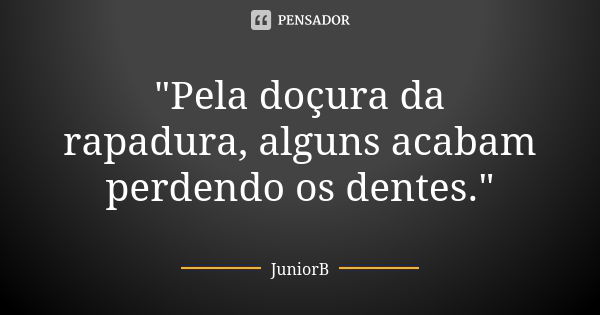 "Pela doçura da rapadura, alguns acabam perdendo os dentes."... Frase de JuniorB.