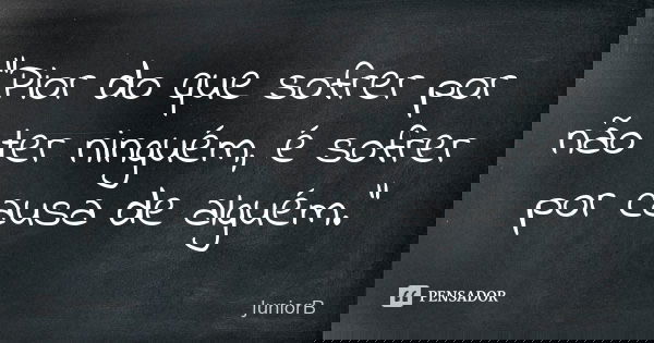 "Pior do que sofrer por não ter ninguém, é sofrer por causa de alguém."... Frase de JuniorB.