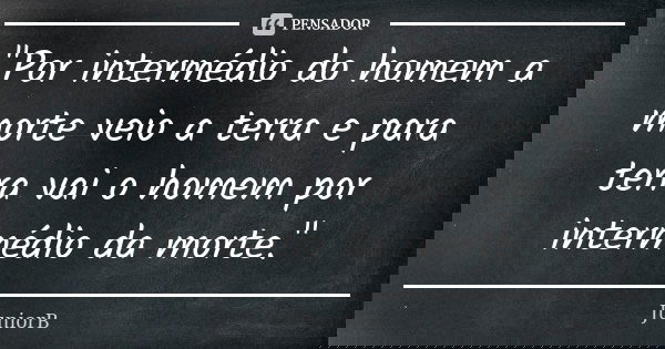 "Por intermédio do homem a morte veio a terra e para terra vai o homem por intermédio da morte."... Frase de JuniorB.