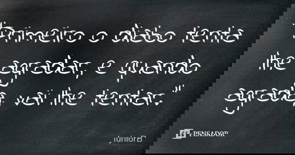 "Primeiro o diabo tenta lhe agradar, e quando agrada, vai lhe tentar."... Frase de JuniorB.