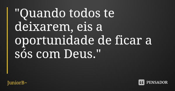 "Quando todos te deixarem, eis a oportunidade de ficar a sós com Deus."... Frase de JuniorB.