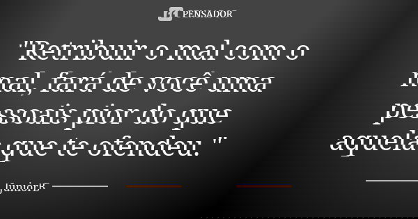 "Retribuir o mal com o mal, fará de você uma pessoais pior do que aquela que te ofendeu."... Frase de JuniorB.