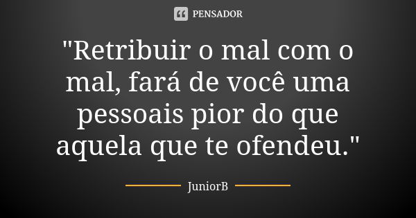 "Retribuir o mal com o mal, fará de você uma pessoais pior do que aquela que te ofendeu."... Frase de JuniorB.