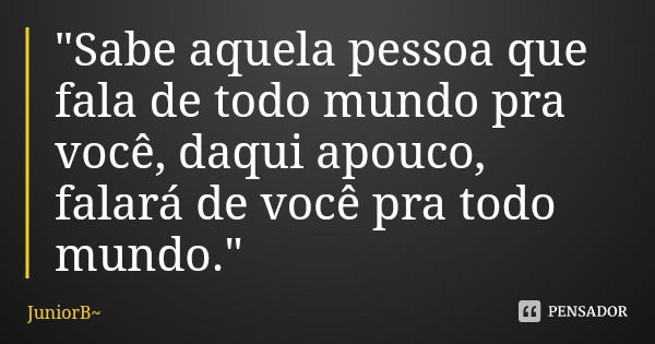 "Sabe aquela pessoa que fala de todo mundo pra você, daqui apouco, falará de você pra todo mundo."... Frase de JuniorB.