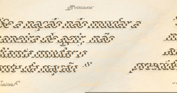 "Se a nação não mudar a maneira de agir, não adianta mudar o presidente da nação."... Frase de JuniorB.