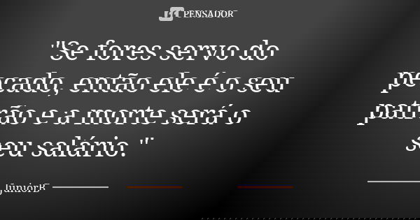 "Se fores servo do pecado, então ele é o seu patrão e a morte será o seu salário."... Frase de JuniorB.