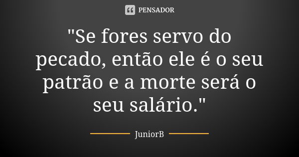 "Se fores servo do pecado, então ele é o seu patrão e a morte será o seu salário."... Frase de JuniorB.