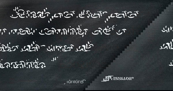 "Sendo pra levar para um mau caminho, até o diabo dar uma de bonzinho."... Frase de JuniorB.