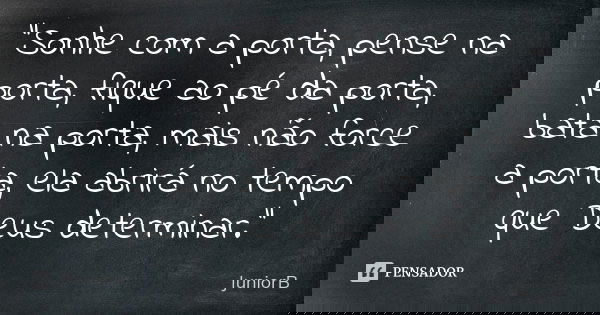 "Sonhe com a porta, pense na porta, fique ao pé da porta, bata na porta, mais não force a porta, ela abrirá no tempo que Deus determinar."... Frase de JuniorB.