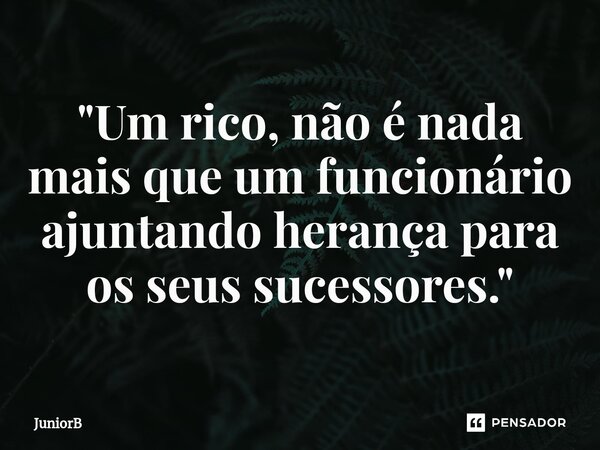⁠"Um rico, não é nada mais que um funcionário ajuntando herança para os seus sucessores."... Frase de JuniorB.