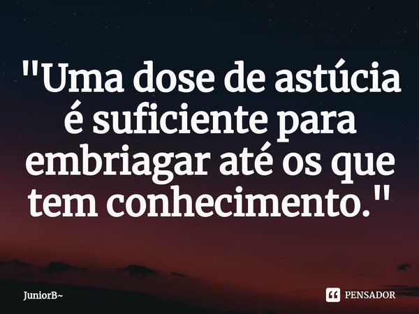 ⁠"Uma dose de astúcia é suficiente para embriagar até os que tem conhecimento."... Frase de JuniorB.