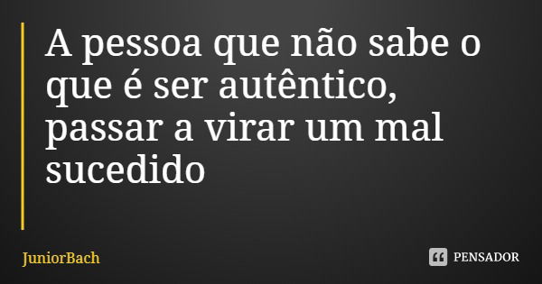 A pessoa que não sabe o que é ser autêntico, passar a virar um mal sucedido... Frase de JuniorBach.