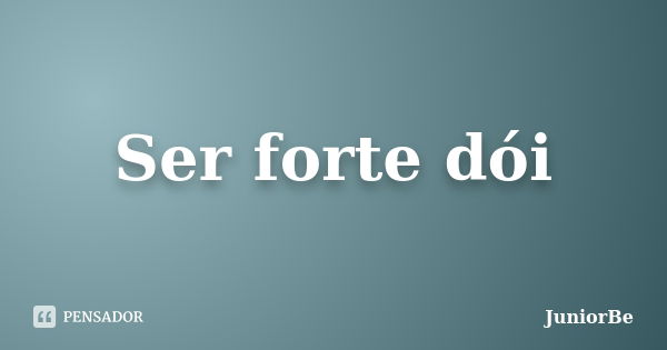 Ser forte dói... Frase de JuniorBe.