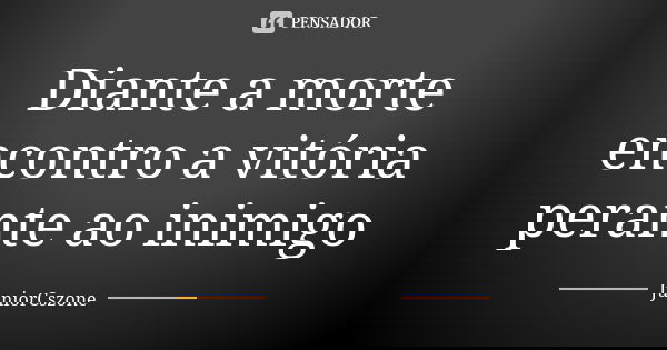 Diante a morte encontro a vitória perante ao inimigo... Frase de JuniorCszone.