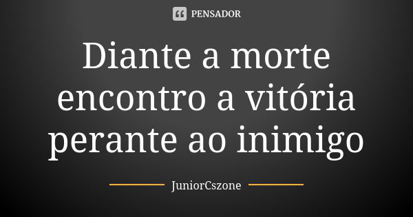 Diante a morte encontro a vitória perante ao inimigo... Frase de JuniorCszone.