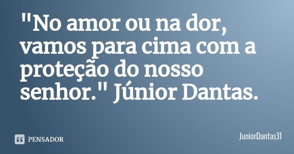 "No amor ou na dor, vamos para cima com a proteção do nosso senhor." Júnior Dantas.... Frase de JuniorDantas31.
