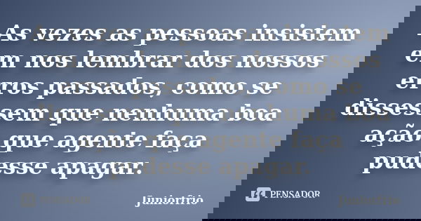 As vezes as pessoas insistem em nos lembrar dos nossos erros passados, como se dissessem que nenhuma boa ação que agente faça pudesse apagar.... Frase de Juniorfrio.
