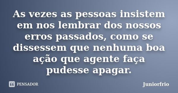 As vezes as pessoas insistem em nos lembrar dos nossos erros passados, como se dissessem que nenhuma boa ação que agente faça pudesse apagar.... Frase de Juniorfrio.