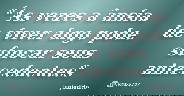 "Às vezes a ânsia de viver algo pode sufocar seus antecedentes"... Frase de Juniorfrio.