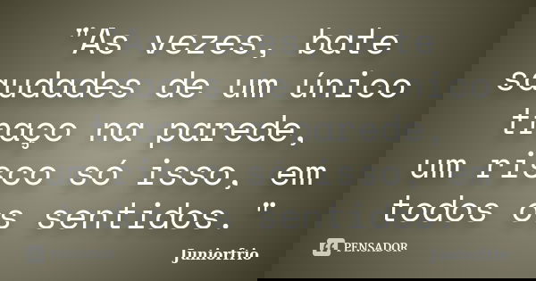 "As vezes, bate saudades de um único traço na parede, um risco só isso, em todos os sentidos."... Frase de Juniorfrio.