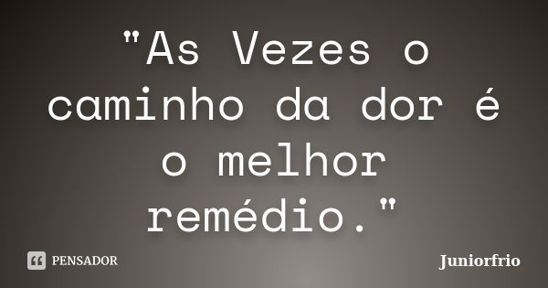 "As Vezes o caminho da dor é o melhor remédio."... Frase de Juniorfrio.